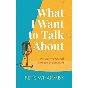 What I Want to Talk About. How Autistic Special Interests Shape a Life, Paperback - Pete Wharmby imagine