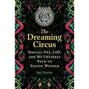 The Dreaming Circus. Special Ops, LSD, and My Unlikely Path to Toltec Wisdom, Paperback - Jim Morris imagine