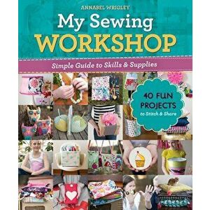 My Sewing Workshop. Simple Guide to Skills & Supplies; 40 Fun Projects to Stitch & Share, Paperback - Annabel Wrigley imagine