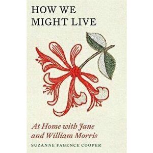 How We Might Live. At Home with Jane and William Morris, Hardback - Suzanne Fagence Cooper imagine