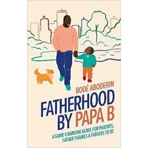 Fatherhood by Papa B. A Game-changing Guide for Parents, Father Figures and Fathers-to-be, Hardback - Bode Aboderin imagine