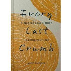 Every Last Crumb. From Fresh Loaf to Final Crust, Recipes to Make the Most of Your Bread, Hardback - James Ramsden imagine