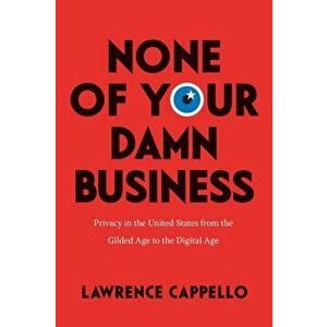 None of Your Damn Business. Privacy in the United States from the Gilded Age to the Digital Age, Paperback - Lawrence Cappello imagine