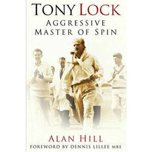 Tony Lock. Aggressive Master of Spin, 2 ed, Paperback - Alan Hill imagine
