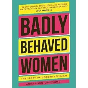 Badly Behaved Women. The History of Modern Feminism, New ed, Hardback - Anna-Marie Crowhurst imagine