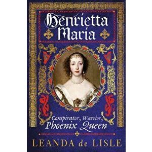 Henrietta Maria. Conspirator, Warrior, Phoenix Queen, Hardback - Leanda de Lisle imagine