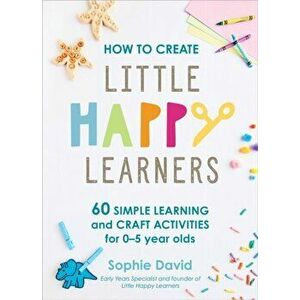 How to Create Little Happy Learners. 60 simple learning and craft activities for 0-5 year olds, Hardback - Sophie David imagine