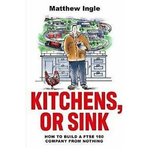 Kitchens, or Sink. How to Build a FTSE Company from Nothing, Hardback - Matthew Ingle imagine