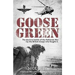 Goose Green. The decisive battle of the Falklands War - by the British troops who fought it, Paperback - Nigel Ely imagine