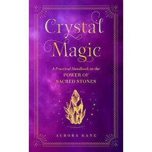 Crystal Magic. A Practical Handbook on the Power of Sacred Stones, Hardback - Aurora Kane imagine