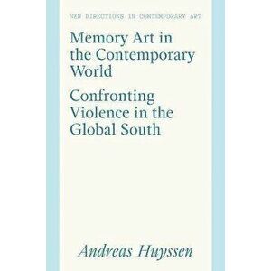 Memory Art in the Contemporary World. Confronting Violence in the Global South, Hardback - Andreas Huyssen imagine