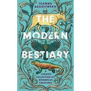 The Modern Bestiary. A Curated Collection of Wondrous Creatures, Hardback - Joanna Bagniewska imagine