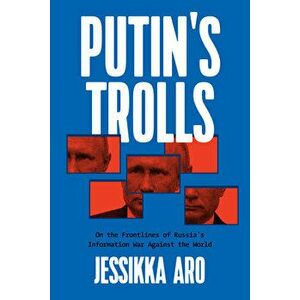 Putin's Trolls. On the Frontlines of Russia's Information War Against the World, Paperback - Jessikka Aro imagine