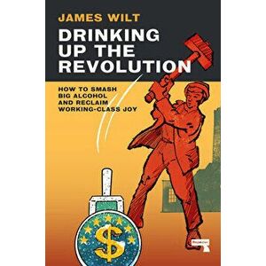 Drinking Up the Revolution. How to Smash Big Alcohol and Reclaim Working-Class Joy, New ed, Paperback - James Wilt imagine