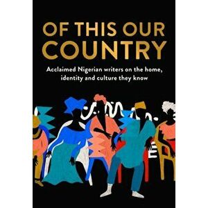Of This Our Country. Acclaimed Nigerian Writers on the Home, Identity and Culture They Know, Paperback - *** imagine