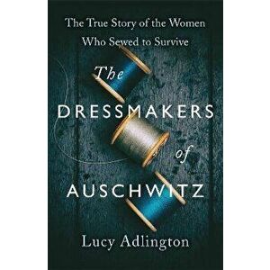 The Dressmakers of Auschwitz. The True Story of the Women Who Sewed to Survive, Paperback - Lucy Adlington imagine