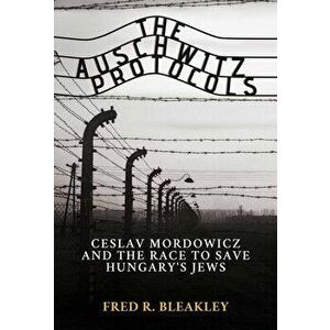 The Auschwitz Protocols. Ceslav Mordowicz and the Race to Save Hungary's Jews, Hardback - Fred R. Bleakley imagine