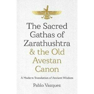 Sacred Gathas of Zarathushtra & the Old Avestan Canon, The. A Modern Translation of Ancient Wisdom, Paperback - Pablo Vazquez imagine