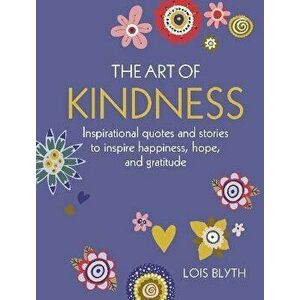 The Art of Kindness. Inspirational Quotes and Stories to Inspire Happiness, Hope, and Gratitude, Hardback - Lois Blyth imagine