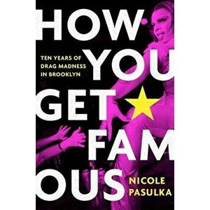 How You Get Famous. Ten Years of Drag Madness in Brooklyn, Hardback - Nicole Pasulka imagine