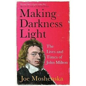 Making Darkness Light. The Lives and Times of John Milton, Paperback - Joe Moshenska imagine