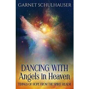Dancing with Angels in Heaven. Tidings of Hope from the Spirit Realm, Paperback - Garnet (Garnet Schulhauser) Schulhauser imagine