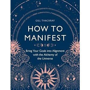 How to Manifest. Bring Your Goals into Alignment with the Alchemy of the Universe, Paperback - Gill Thackray imagine