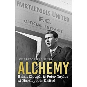 Alchemy. Brian Clough & Peter Taylor at Hartlepools United, Hardback - Christopher Hull imagine