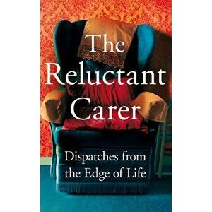 The Reluctant Carer. Dispatches from the Edge of Life, Hardback - The Reluctant Carer imagine