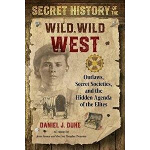 Secret History of the Wild, Wild West. Outlaws, Secret Societies, and the Hidden Agenda of the Elites, Paperback - Daniel J. Duke imagine