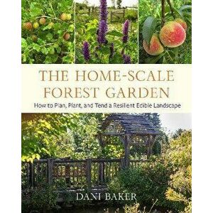 The Home-Scale Forest Garden. How to Plan, Plant, and Tend a Resilient Edible Landscape, Paperback - Dani Baker imagine