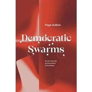 Democratic Swarms. Ancient Comedy and the Politics of the People, Hardback - Page duBois imagine