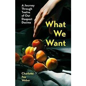 What We Want. A Journey Through Twelve of Our Deepest Desires, Hardback - Charlotte Fox Weber imagine