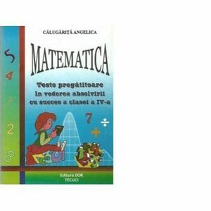 Matematica - Teste pregatitoare in vederea absolvirii cu succes a clasei a IV-a - Angelica Calugarita imagine
