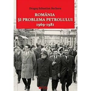 Romania si problema petrolului. 1969-1981 - Dragos Sebastian Becheru imagine