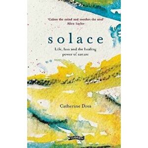 Solace. Life, loss and the healing power of nature, Hardback - Catherine Drea imagine