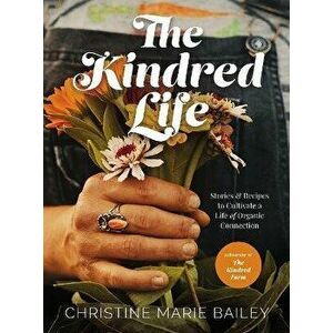 The Kindred Life. Stories and Recipes to Cultivate a Life of Organic Connection, Hardback - Christine Marie Bailey imagine