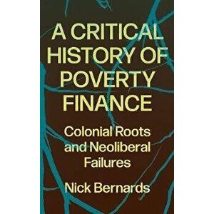 A Critical History of Poverty Finance. Colonial Roots and Neoliberal Failures, Paperback - Nick (University of Warwick) Bernards imagine