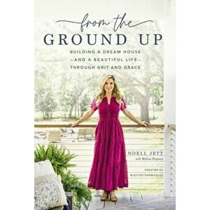 From the Ground Up. Building a Dream House---and a Beautiful Life---through Grit and Grace, Hardback - Noell Jett imagine