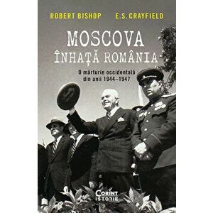 Moscova inhata Romania. O marturie occidentala din anii 1944-1947 - Robert Bishop, E.S. Crayfield imagine