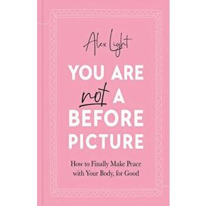 You Are Not a Before Picture. How to Finally Make Peace with Your Body, for Good, Hardback - Alex Light imagine