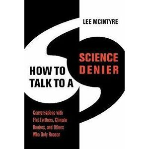 How to Talk to a Science Denier. Conversations with Flat Earthers, Climate Deniers, and Others Who Defy Reason, Paperback - Lee McIntyre imagine