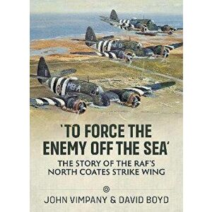 To Force the Enemy off the Sea. The Story of the RAF's North Coates Strike Wing, Paperback - John Vimpany imagine