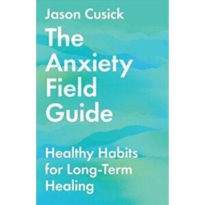 The Anxiety Field Guide - Healthy Habits for Long-Term Healing, Paperback - Jason Cusick imagine