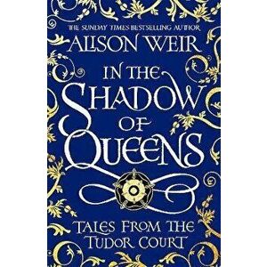 In the Shadow of Queens. Tales from the Tudor Court, Paperback - Alison Weir imagine