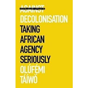 Against Decolonisation. Taking African Agency Seriously, Paperback - Olufe mi Taiwo imagine