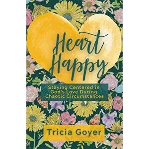 Heart Happy. Staying Centered in God's Love Through Chaotic Circumstances, Paperback - Tricia Goyer imagine