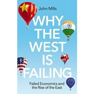 Why the West is Failing - Failed Economics and the Rise of the East, Paperback - J Mills imagine