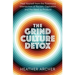 Grind Culture Detox. Heal Yourself from the Poisonous Intersection of Racism, Capitalism, and the Need to Produce, Paperback - Heather (Heather Archer imagine