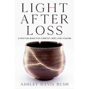 Light After Loss. A Spiritual Guide for Comfort, Hope, and Healing, Paperback - Ashley Davis Bush imagine